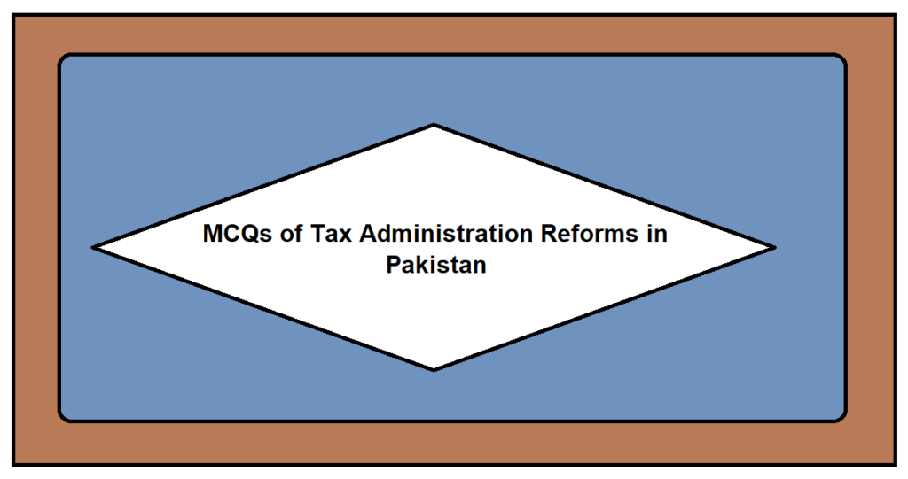 MCQs of Tax Administration Reforms in Pakistan